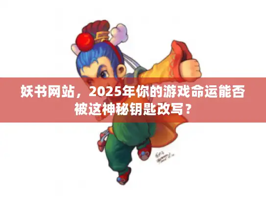 妖书网站,2025年你的游戏命运能否被这神秘钥匙改写? 妖书网站,2025年你的游戏命运能否被这神秘钥匙改写?