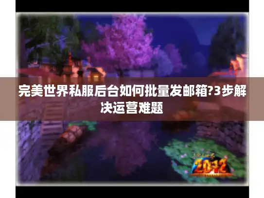 完美世界私服后台如何批量发邮箱?3步解决运营难题 完美世界私服后台如何批量发邮箱?3步解决运营难题