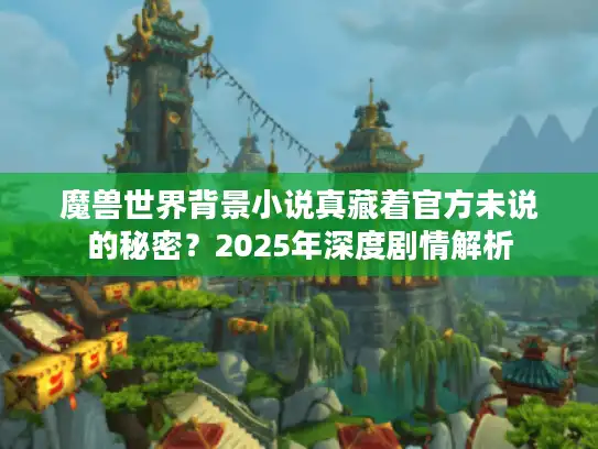 魔兽世界背景小说真藏着官方未说的秘密？2025年深度剧情解析