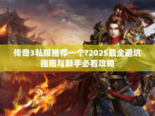 传奇3私服推荐一个?2025最全避坑指南与新手必看攻略