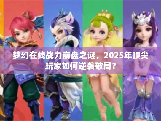 梦幻在线战力崩盘之谜，2025年顶尖玩家如何逆袭破局？