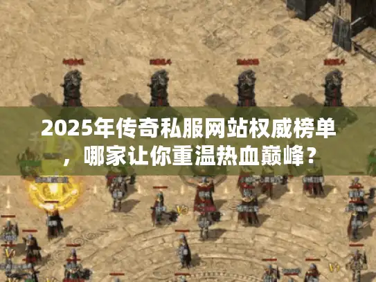 2025年传奇私服网站权威榜单，哪家让你重温热血巅峰？