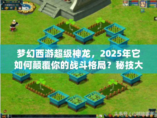 梦幻西游超级神龙,2025年它如何颠覆你的战斗格局?秘技大公开! 梦幻西游超级神龙,2025年它如何颠覆你的战斗格局?秘技大公开!