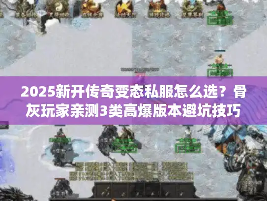 2025新开传奇变态私服怎么选?骨灰玩家亲测3类高爆版本避坑技巧 2025新开传奇变态私服怎么选?骨灰玩家亲测3类高爆版本避坑技巧