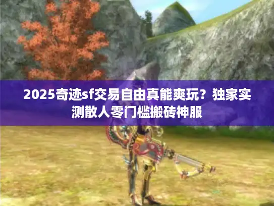 2025奇迹sf交易自由真能爽玩？独家实测散人零门槛搬砖神服