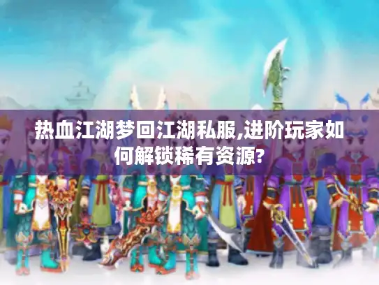 热血江湖梦回江湖私服,进阶玩家如何解锁稀有资源?