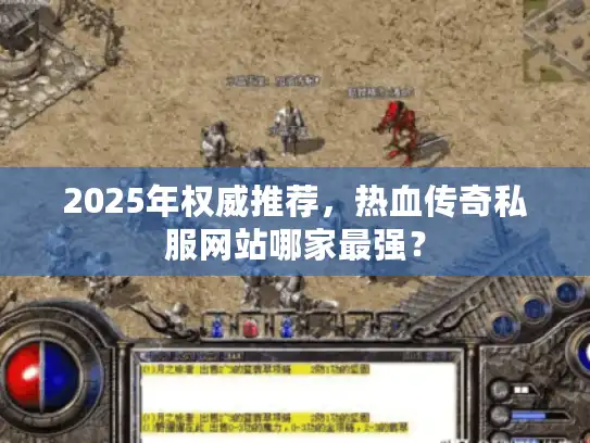 2025年权威推荐，热血传奇私服网站哪家最强？