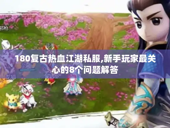 180复古热血江湖私服,新手玩家最关心的8个问题解答 180复古热血江湖私服,新手玩家最关心的8个问题解答