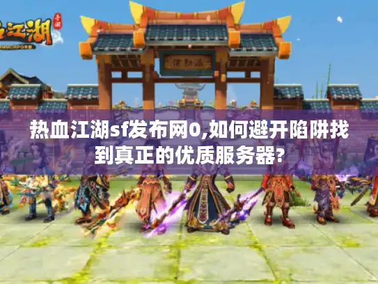 热血江湖sf发布网0,如何避开陷阱找到真正的优质服务器?