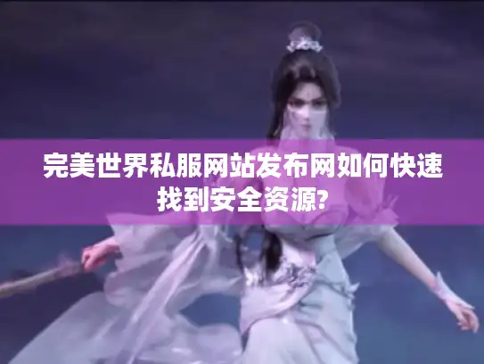 完美世界私服网站发布网如何快速找到安全资源? 完美世界私服网站发布网如何快速找到安全资源?