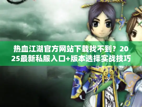 热血江湖官方网站下载找不到?2025最新私服入口+版本选择实战技巧 热血江湖官方网站下载找不到?2025最新私服入口+版本选择实战技巧