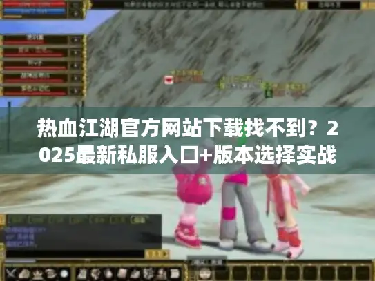 热血江湖官方网站下载找不到?2025最新私服入口+版本选择实战技巧 热血江湖官方网站下载找不到?2025最新私服入口+版本选择实战技巧