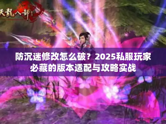 防沉迷修改怎么破？2025私服玩家必藏的版本适配与攻略实战