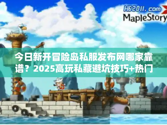 今日新开冒险岛私服发布网哪家靠谱？2025高玩私藏避坑技巧+热门版本实测