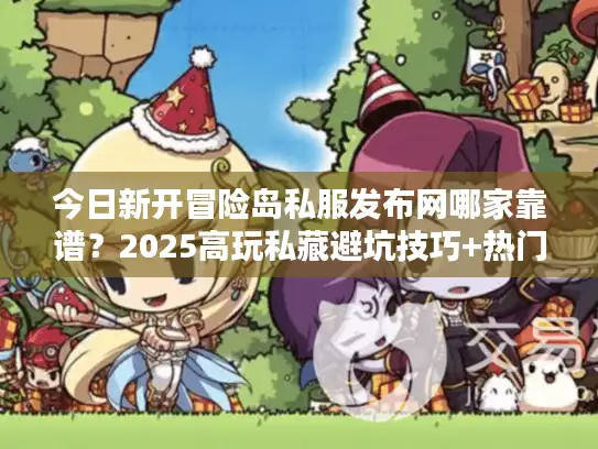 今日新开冒险岛私服发布网哪家靠谱？2025高玩私藏避坑技巧+热门版本实测