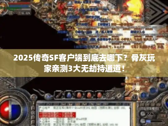 2025传奇SF客户端到底去哪下？骨灰玩家亲测3大无劫持通道！