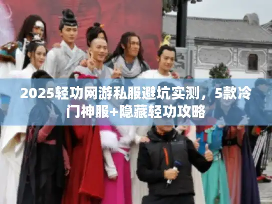 2025轻功网游私服避坑实测，5款冷门神服+隐藏轻功攻略