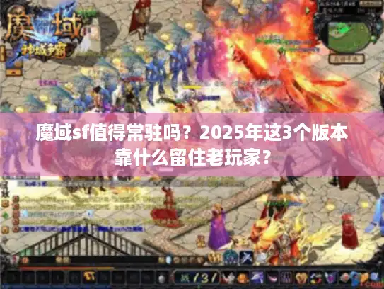 魔域sf值得常驻吗？2025年这3个版本靠什么留住老玩家？