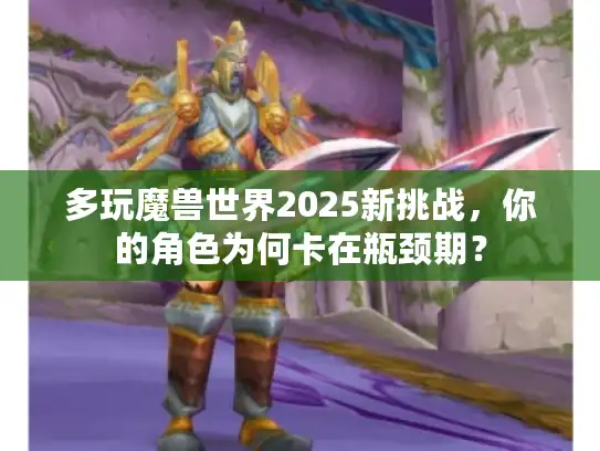 多玩魔兽世界2025新挑战,你的角色为何卡在瓶颈期? 多玩魔兽世界2025新挑战,你的角色为何卡在瓶颈期?