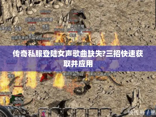 传奇私服登陆女声歌曲缺失?三招快速获取并应用 传奇私服登陆女声歌曲缺失?三招快速获取并应用