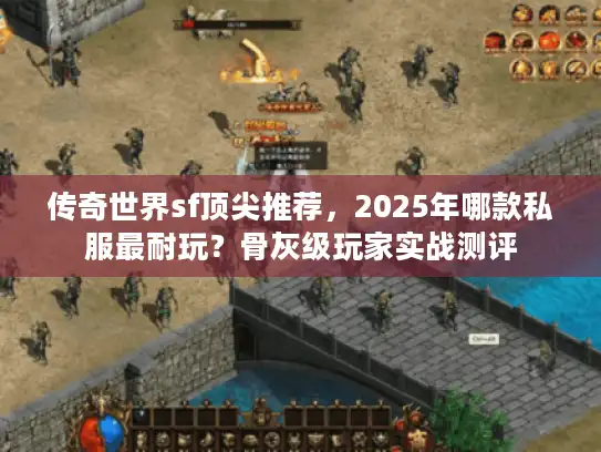 传奇世界sf顶尖推荐，2025年哪款私服最耐玩？骨灰级玩家实战测评