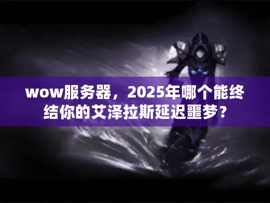 wow服务器，2025年哪个能终结你的艾泽拉斯延迟噩梦？