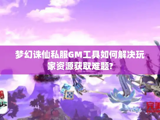 梦幻诛仙私服GM工具如何解决玩家资源获取难题?