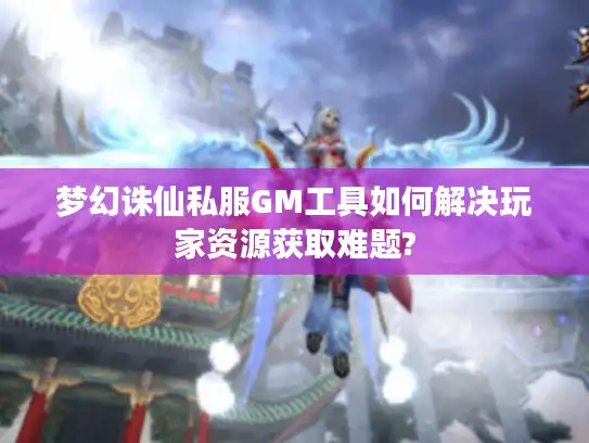梦幻诛仙私服GM工具如何解决玩家资源获取难题?