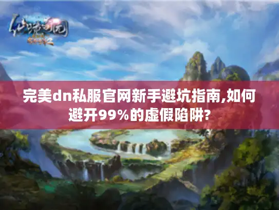 完美dn私服官网新手避坑指南,如何避开99%的虚假陷阱?