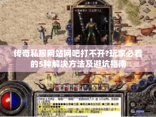 传奇私服网站网吧打不开?玩家必看的5种解决方法及避坑指南