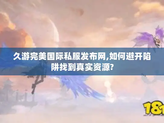 久游完美国际私服发布网,如何避开陷阱找到真实资源? 久游完美国际私服发布网,如何避开陷阱找到真实资源?
