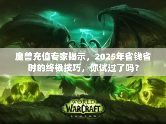魔兽充值专家揭示，2025年省钱省时的终极技巧，你试过了吗？