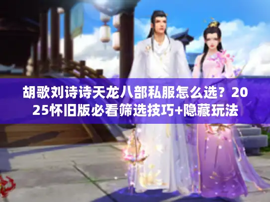 胡歌刘诗诗天龙八部私服怎么选？2025怀旧版必看筛选技巧+隐藏玩法