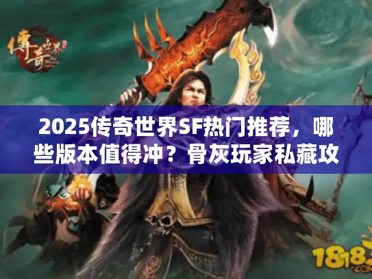 2025传奇世界SF热门推荐,哪些版本值得冲?骨灰玩家私藏攻略全曝光! 2025传奇世界SF热门推荐,哪些版本值得冲?骨灰玩家私藏攻略全曝光!