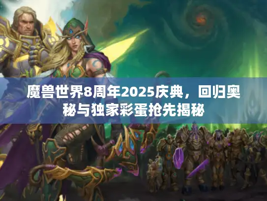 魔兽世界8周年2025庆典，回归奥秘与独家彩蛋抢先揭秘