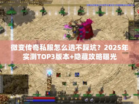 微变传奇私服怎么选不踩坑?2025年实测TOP3版本+隐藏攻略曝光 微变传奇私服怎么选不踩坑?2025年实测TOP3版本+隐藏攻略曝光