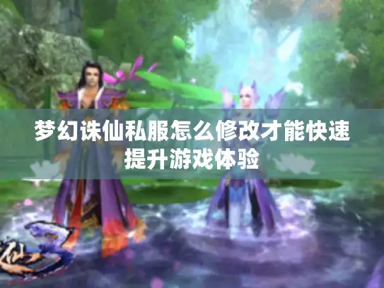 梦幻诛仙私服怎么修改才能快速提升游戏体验