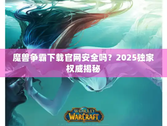 魔兽争霸下载官网安全吗?2025独家权威揭秘 魔兽争霸下载官网安全吗?2025独家权威揭秘