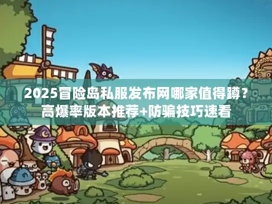 2025冒险岛私服发布网哪家值得蹲?高爆率版本推荐+防骗技巧速看 2025冒险岛私服发布网哪家值得蹲?高爆率版本推荐+防骗技巧速看