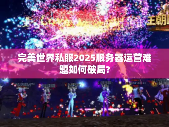 完美世界私服2025服务器运营难题如何破局?