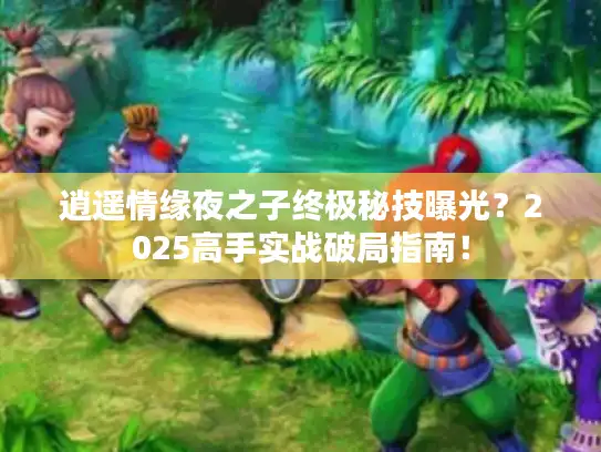 逍遥情缘夜之子终极秘技曝光？2025高手实战破局指南！