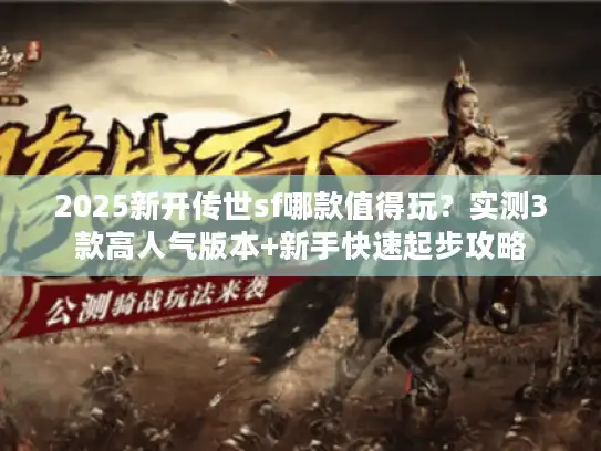 2025新开传世sf哪款值得玩？实测3款高人气版本+新手快速起步攻略