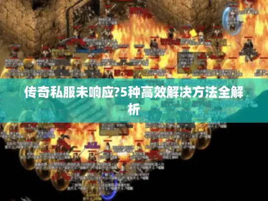 传奇私服未响应?5种高效解决方法全解析 传奇私服未响应?5种高效解决方法全解析