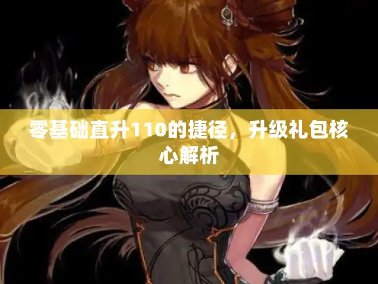 零基础直升110的捷径，升级礼包核心解析