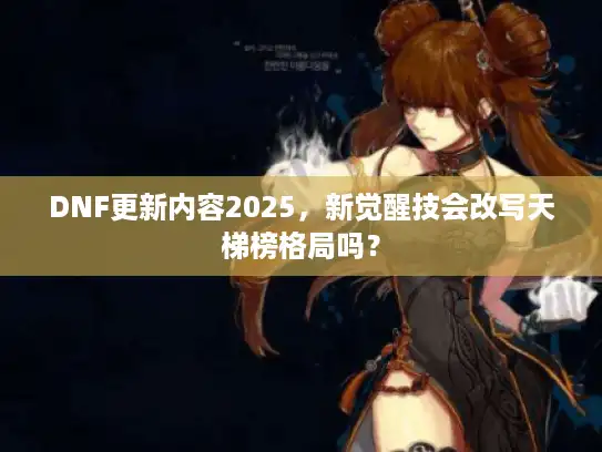 DNF更新内容2025，新觉醒技会改写天梯榜格局吗？