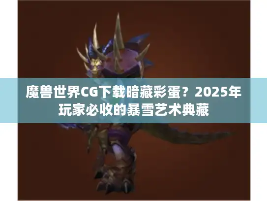 魔兽世界CG下载暗藏彩蛋？2025年玩家必收的暴雪艺术典藏
