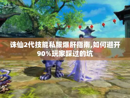 诛仙2代技能私服爆肝指南,如何避开90%玩家踩过的坑