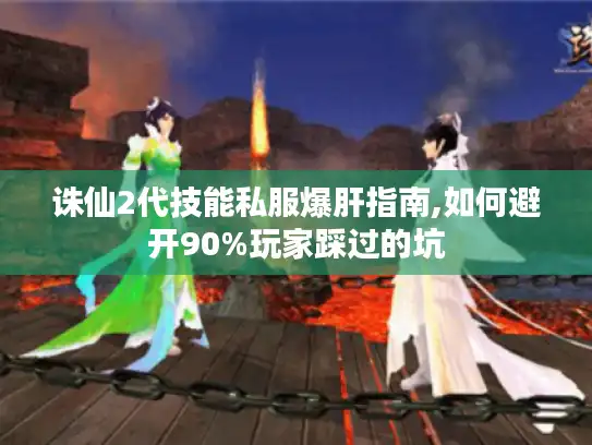 诛仙2代技能私服爆肝指南,如何避开90%玩家踩过的坑