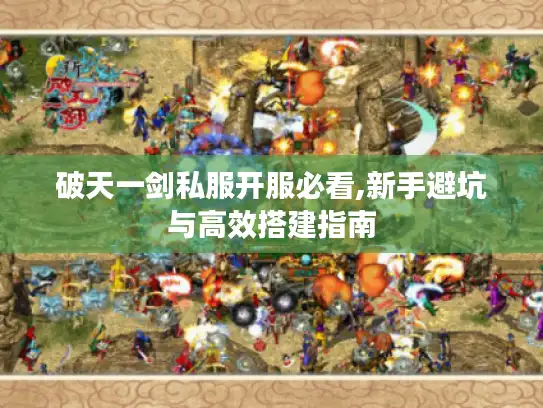 破天一剑私服开服必看,新手避坑与高效搭建指南 破天一剑私服开服必看,新手避坑与高效搭建指南
