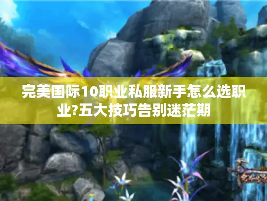 完美国际10职业私服新手怎么选职业?五大技巧告别迷茫期